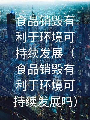 食品销毁有利于环境可持续发展（食品销毁有利于环境可持续发展吗）