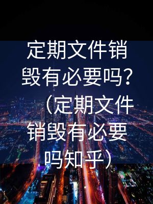 定期文件销毁有必要吗？（定期文件销毁有必要吗知乎）