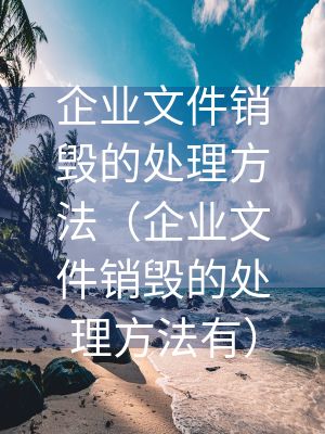 企业文件销毁的处理方法（企业文件销毁的处理方法有）