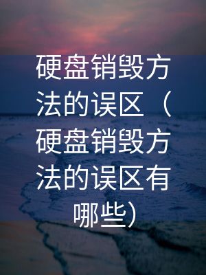 硬盘销毁方法的误区（硬盘销毁方法的误区有哪些）